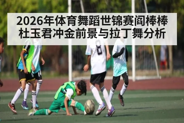 2026年体育舞蹈世锦赛阎棒棒杜玉君冲金前景与拉丁舞分析