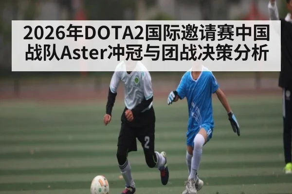 2026年DOTA2国际邀请赛中国战队Aster冲冠与团战决策分析