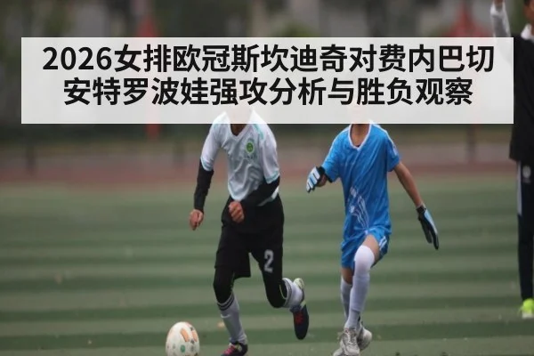 2026女排欧冠斯坎迪奇对费内巴切安特罗波娃强攻分析与胜负观察