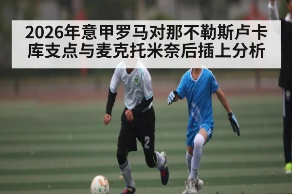 2026年意甲罗马对那不勒斯卢卡库支点与麦克托米奈后插上分析